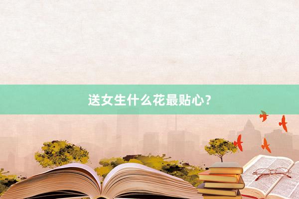 送女生什么花最贴心？
