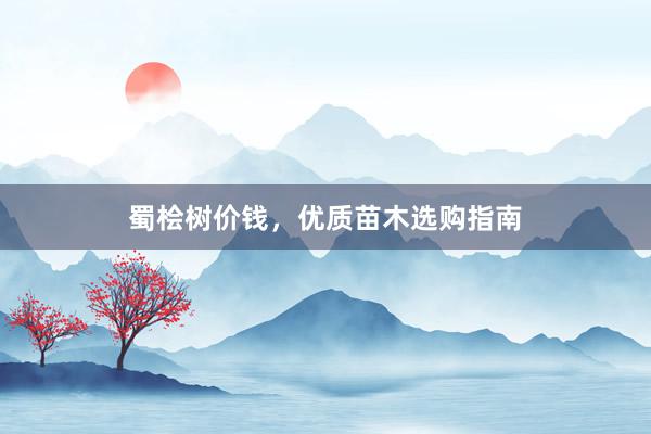 蜀桧树价钱，优质苗木选购指南