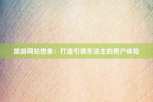 旅游网站想象:打造引诱东谈主的用户体验