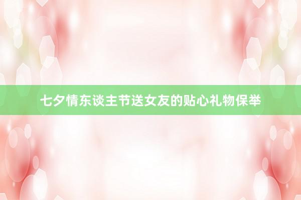 七夕情东谈主节送女友的贴心礼物保举