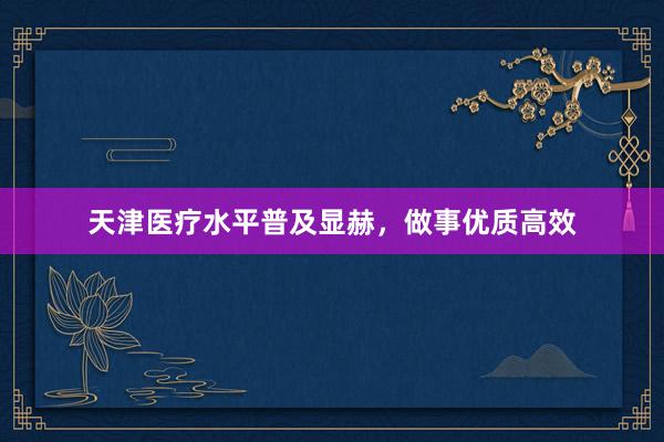 天津医疗水平普及显赫，做事优质高效