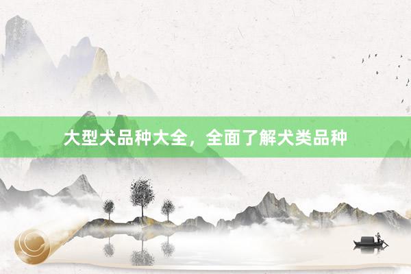 大型犬品种大全，全面了解犬类品种