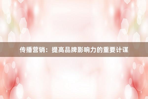 传播营销：提高品牌影响力的重要计谋
