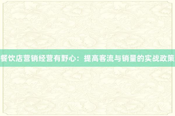 餐饮店营销经营有野心:提高客流与销量的实战政策