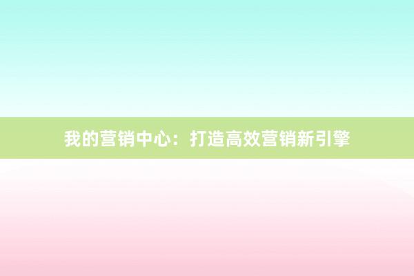 我的营销中心：打造高效营销新引擎